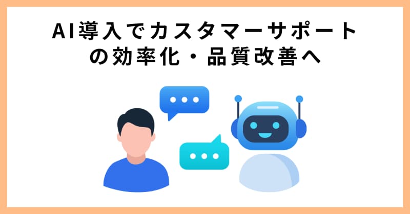 AI導入でカスタマーサポートの効率化・品質改善へ